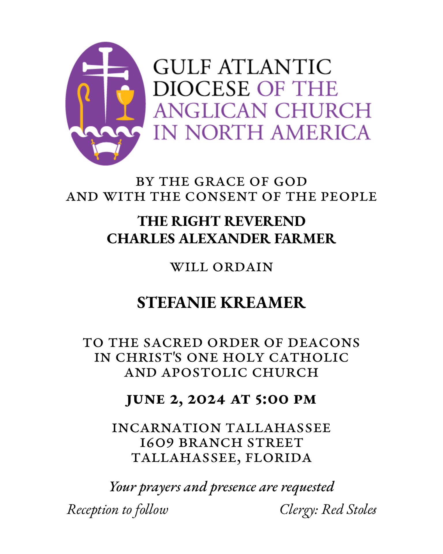 By the Grace of God and with the consent of the People the Right Reverend Charles Alexander Farmer will ordain Stefanie Kreamer to the Sacred Order of Deacons in Christ's One Holy Catholic and Apostolic Church 
June 2, 2024 at 5:00 p.m.
Incarnation Tallahasee
1609 Branch Street
Tallahassee, Florida
Your prayers and presence are requested.
Reception to follow.
Clergy: Red Stoles.